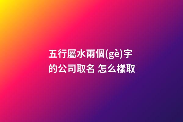 五行屬水兩個(gè)字的公司取名 怎么樣取-第1張-公司起名-玄機(jī)派